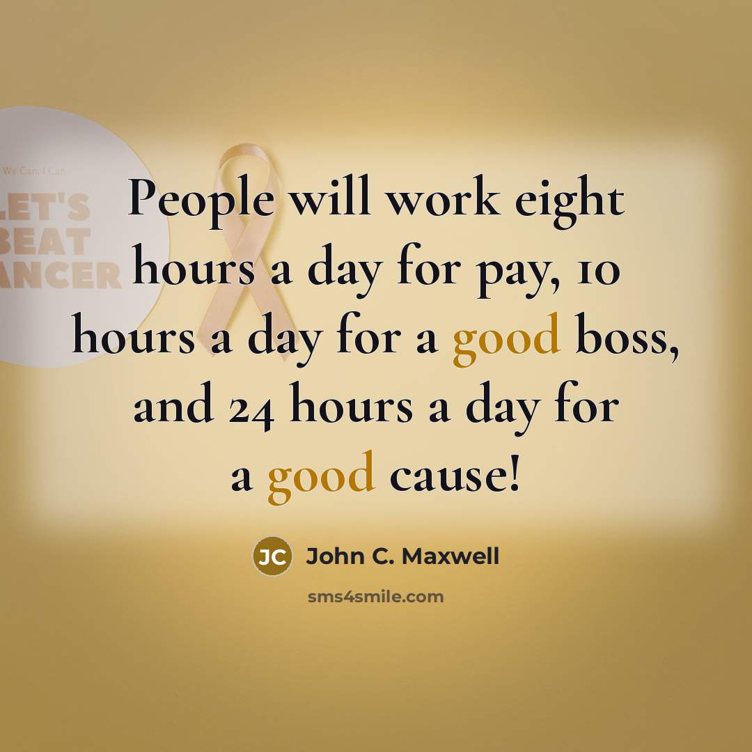 “People will work eight hours a day for pay, 10 hours a day for a good boss, and 24 hours a day for a good cause!” quote by John C. Maxwell