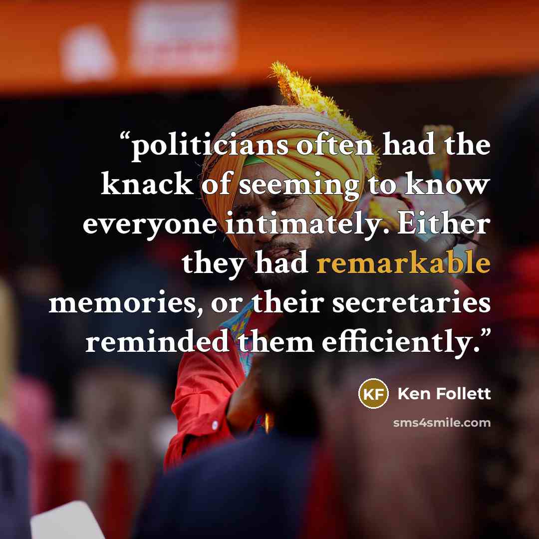 “politicians often had the knack of seeming to know everyone intimately. Either they had remarkable memories, or their secretaries reminded them efficiently.” quote by Ken Follett