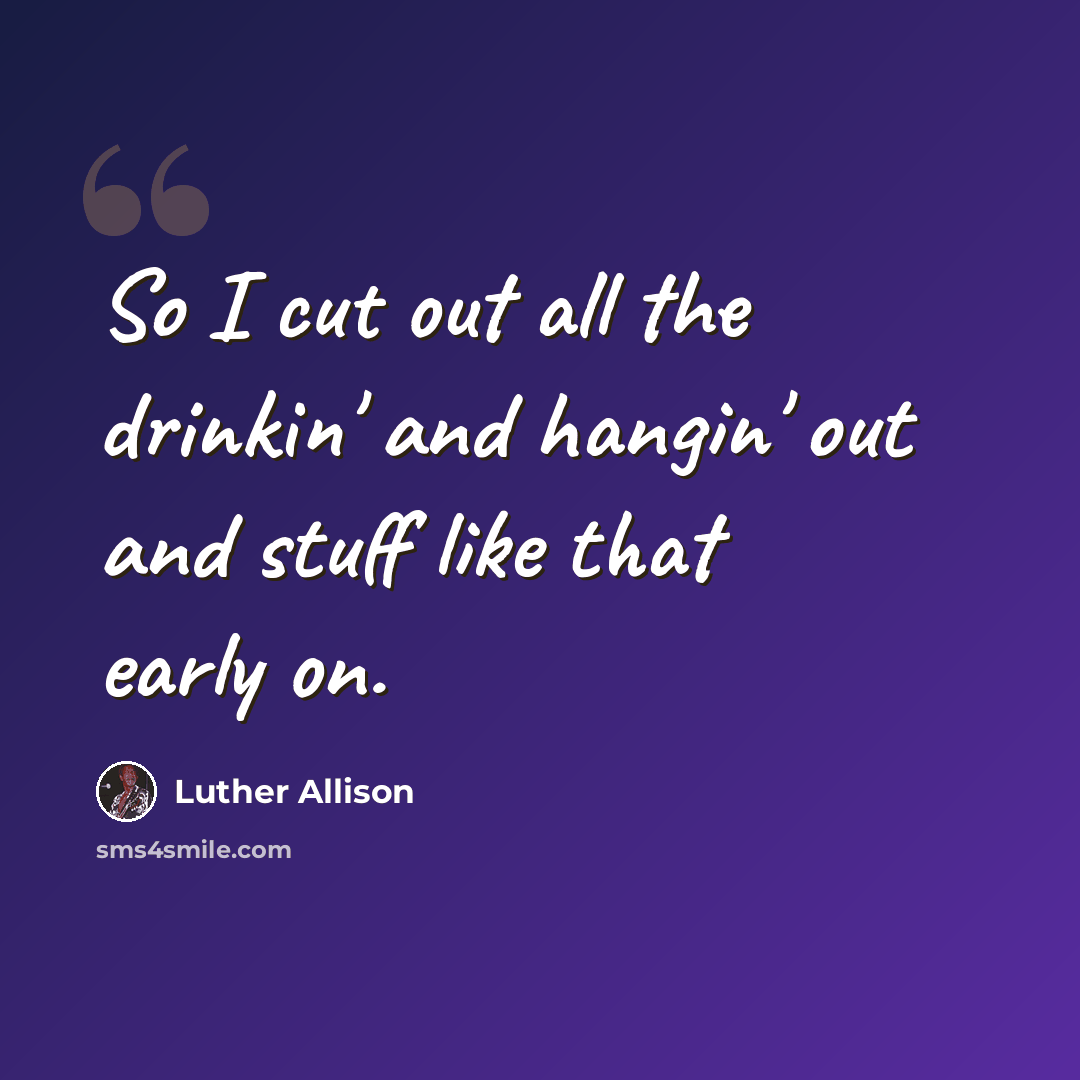 “So I cut out all the drinkin' and hangin' out and stuff like that early on.” quote by Luther Allison