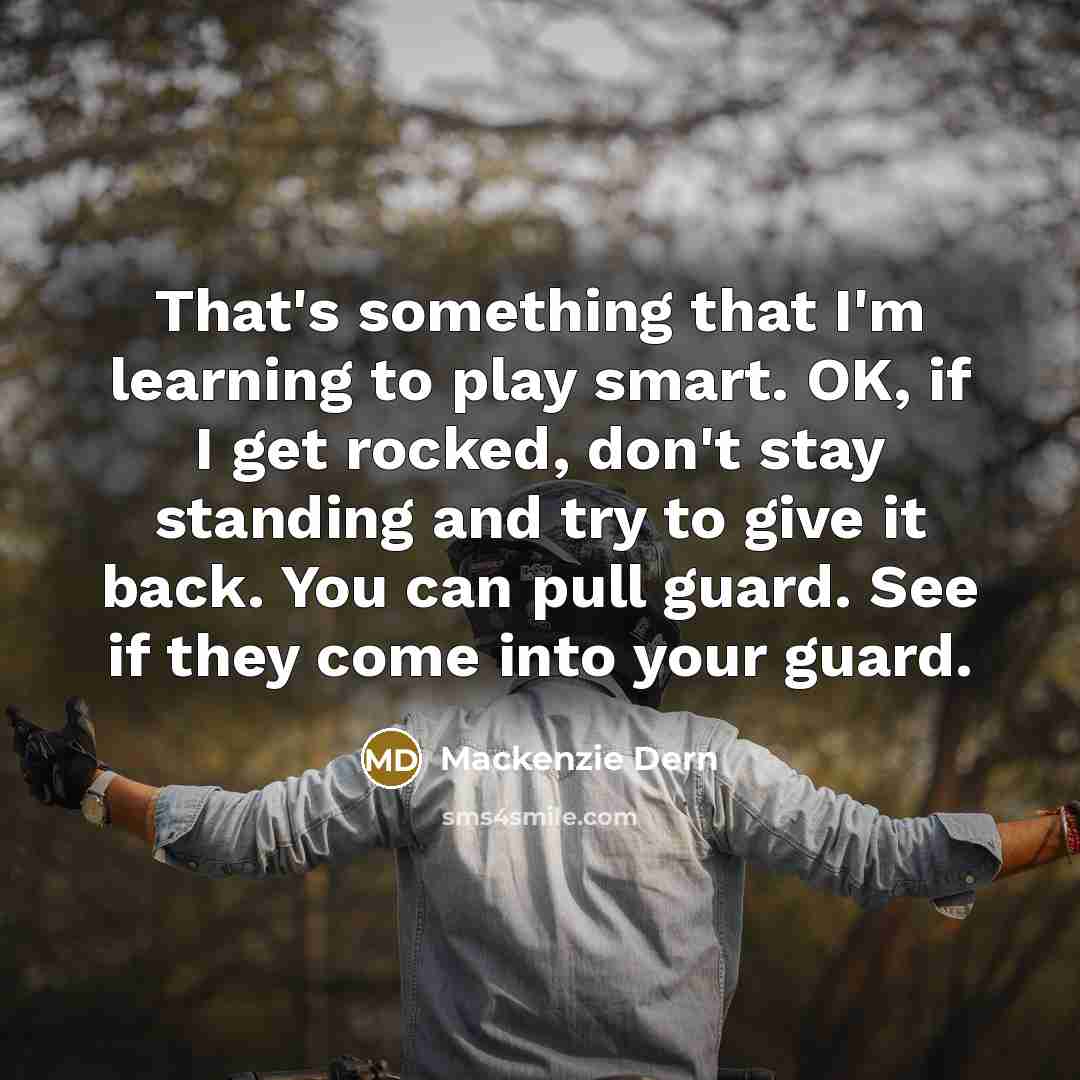 “That's something that I'm learning to play smart. OK, if I get rocked, don't stay standing and try to give it back. You can pull guard. See if they come into your guard.” quote by Mackenzie Dern
