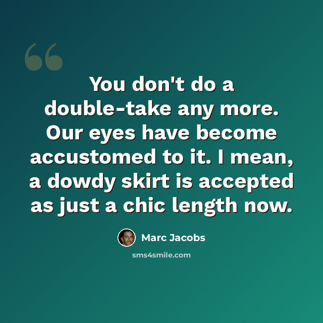 “You don't do a double-take any more. Our eyes have become accustomed to it. I mean, a dowdy skirt is accepted as just a chic length now.” quote by Marc Jacobs
