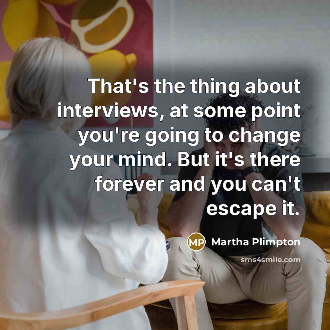 “That's the thing about interviews, at some point you're going to change your mind. But it's there forever and you can't escape it.” quote by Martha Plimpton