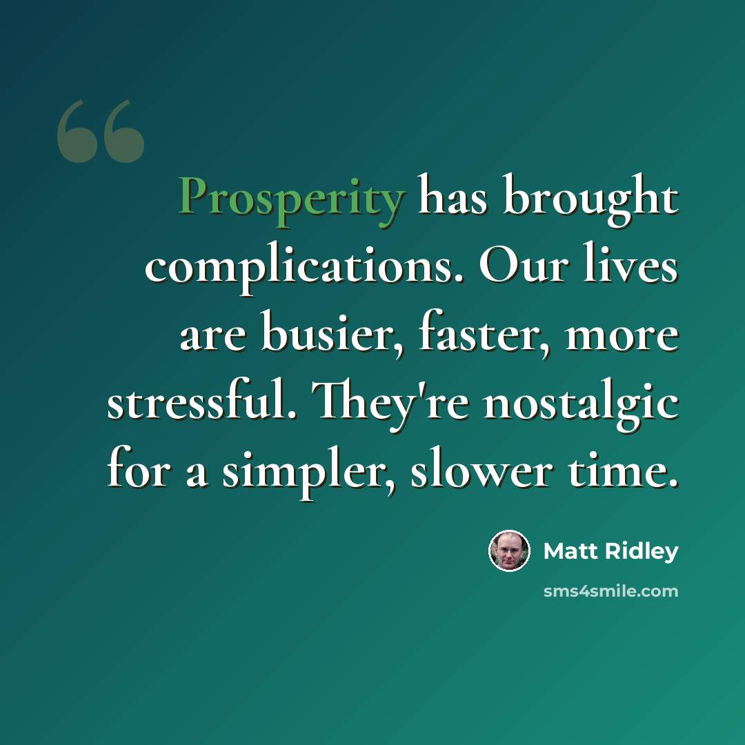 “Prosperity has brought complications. Our lives are busier, faster, more stressful. They're nostalgic for a simpler, slower time.” quote by Matt Ridley