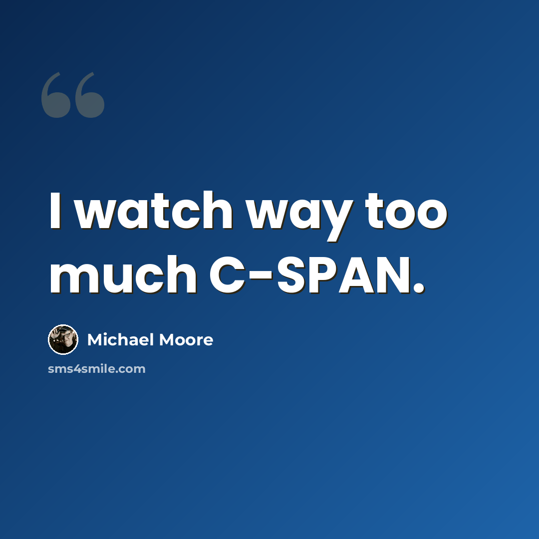 “I watch way too much C-SPAN.” quote by Michael Moore
