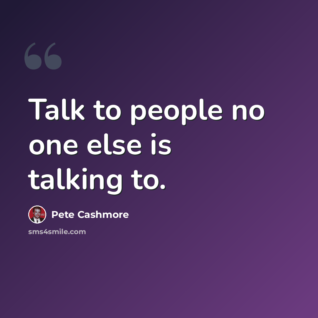 “Talk to people no one else is talking to.” quote by Pete Cashmore