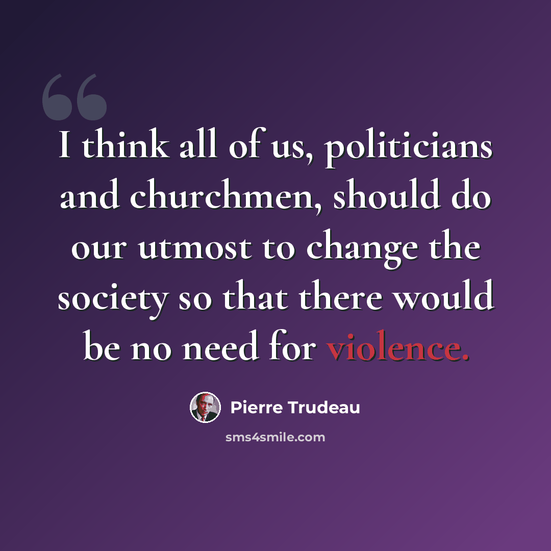 “I think all of us, politicians and churchmen, should do our utmost to change the society so that there would be no need for violence.” quote by Pierre Trudeau