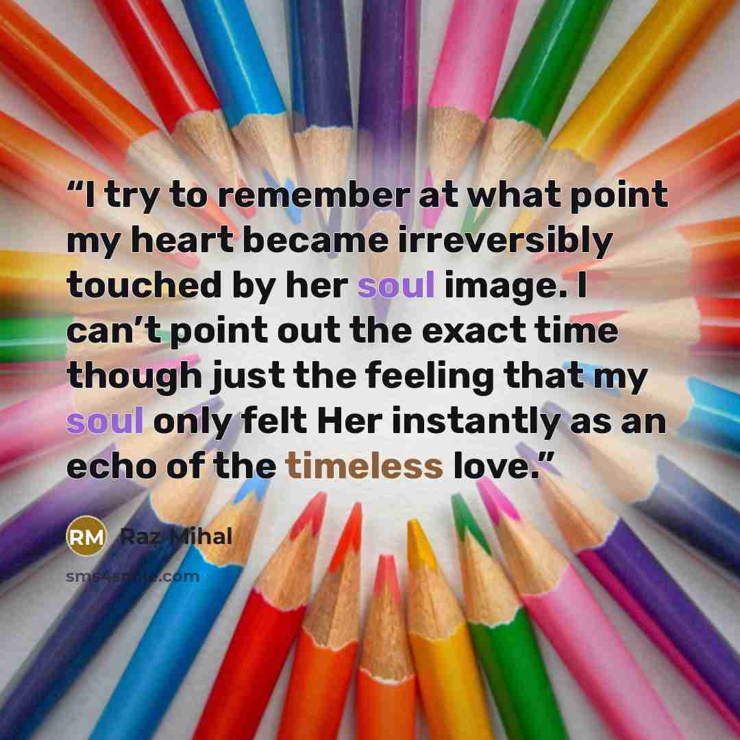 “I try to remember at what point my heart became irreversibly touched by her soul image. I can’t point out the exact time though just the feeling that my soul only felt Her instantly as an echo of the timeless love.” quote by Raz Mihal