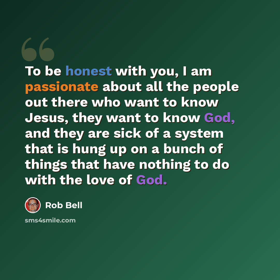 “To be honest with you, I am passionate about all the people out there who want to know Jesus, they want to know God, and they are sick of a system that is hung up on a bunch of things that have nothing to do with the love of God.” quote by Rob Bell