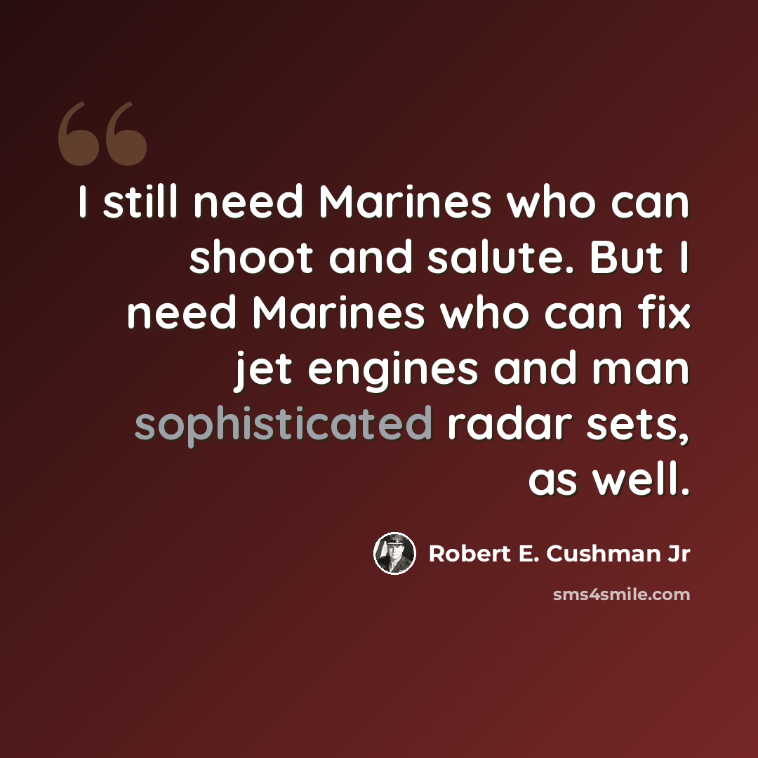 “I still need Marines who can shoot and salute. But I need Marines who can fix jet engines and man sophisticated radar sets, as well.” quote by Robert E. Cushman Jr