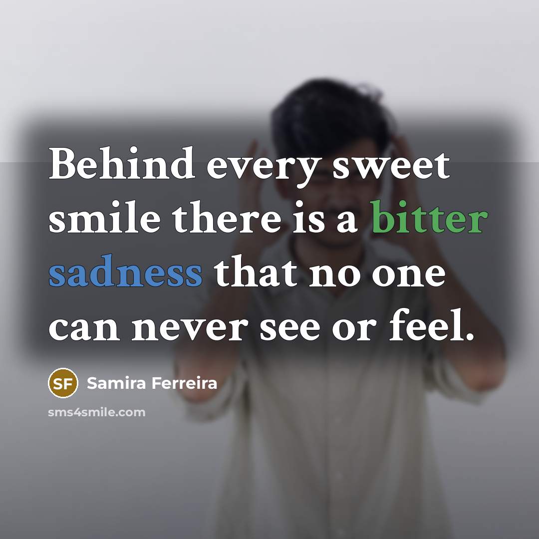 “Behind every sweet smile there is a bitter sadness that no one can never see or feel.” quote by Samira Ferreira