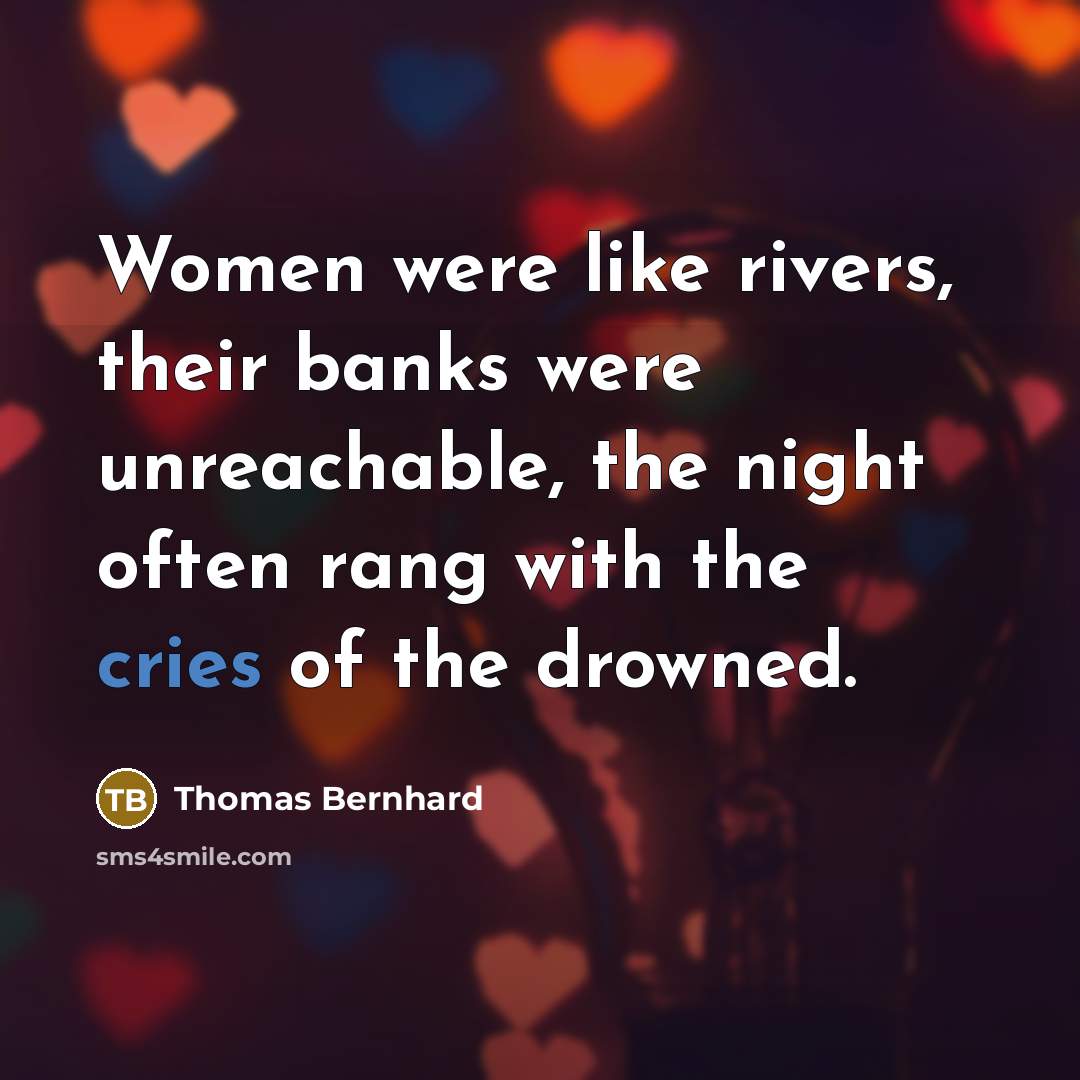 “Women were like rivers, their banks were unreachable, the night often rang with the cries of the drowned.” quote by Thomas Bernhard