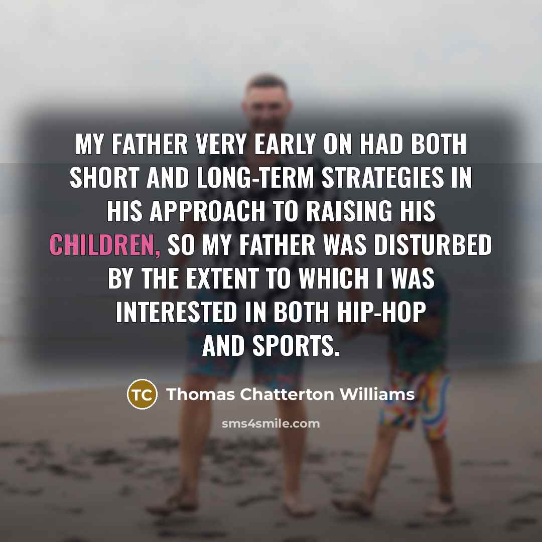 “My father very early on had both short and long-term strategies in his approach to raising his children, so my father was disturbed by the extent to which I was interested in both hip-hop and sports.” quote by Thomas Chatterton Williams