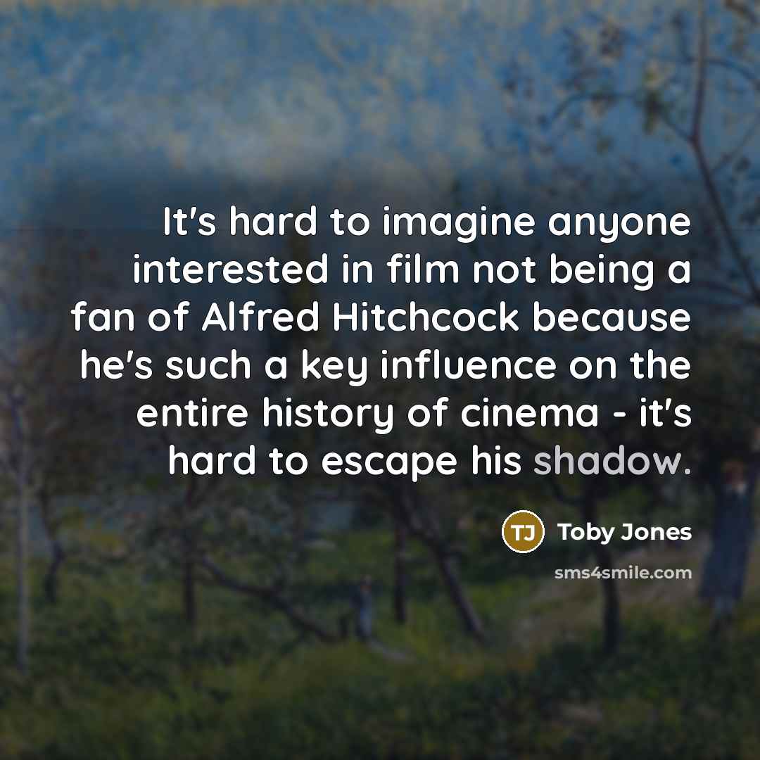 “It's hard to imagine anyone interested in film not being a fan of Alfred Hitchcock because he's such a key influence on the entire history of cinema - it's hard to escape his shadow.” quote by Toby Jones