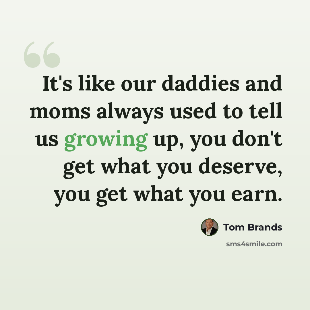 “It's like our daddies and moms always used to tell us growing up, you don't get what you deserve, you get what you earn.” quote by Tom Brands
