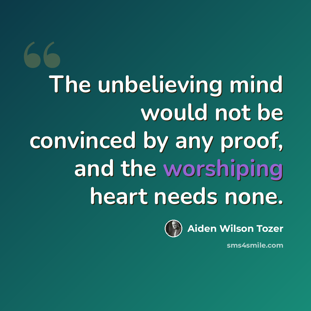 “The unbelieving mind would not be convinced by any proof, and the worshiping heart needs none.” quote by Aiden Wilson Tozer