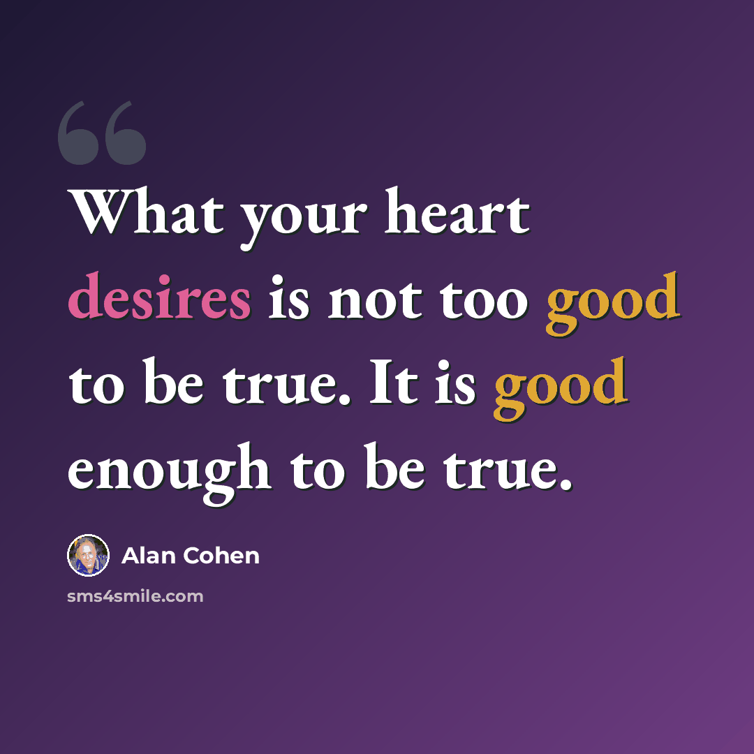 “What your heart desires is not too good to be true. It is good enough to be true.” quote by Alan Cohen