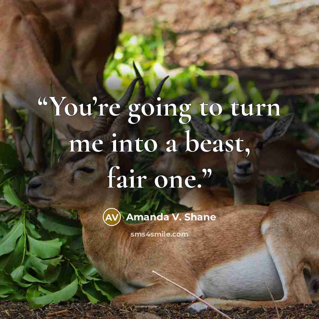 “You’re going to turn me into a beast, fair one.” quote by Amanda V. Shane