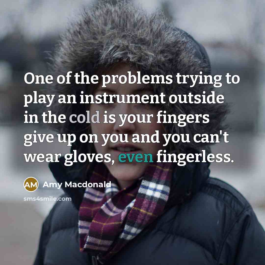 “One of the problems trying to play an instrument outside in the cold is your fingers give up on you and you can't wear gloves, even fingerless.” quote by Amy Macdonald