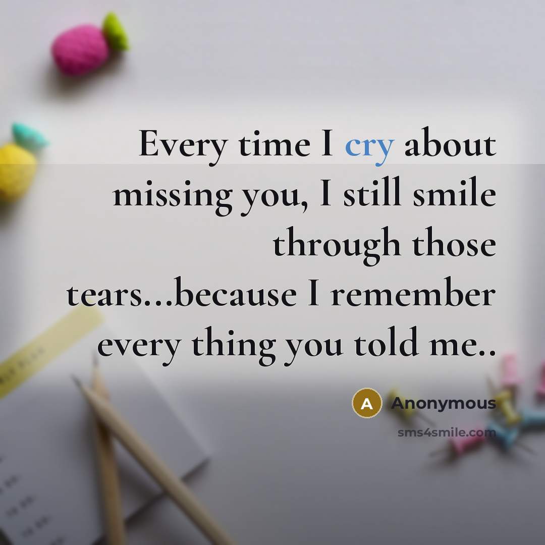 “Every time I cry about missing you, I still smile through those tears...because I remember every thing you told me..” quote by Anonymous