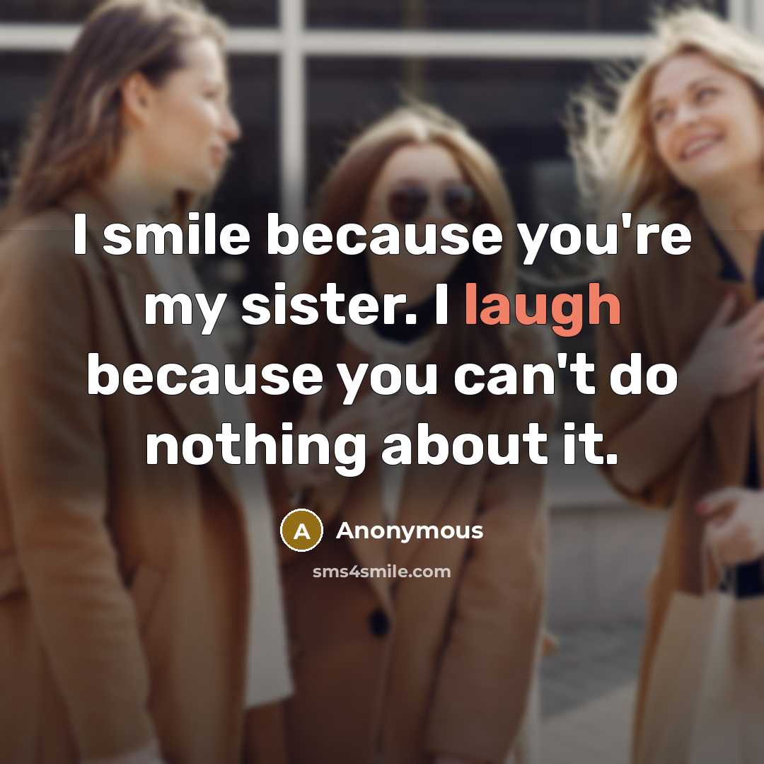 “I smile because you're my sister. I laugh because you can't do nothing about it.” quote by Anonymous