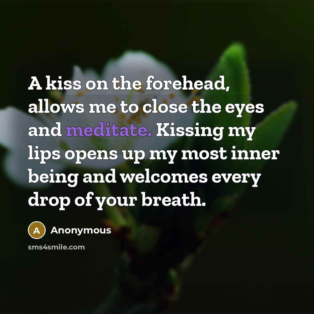 “A kiss on the forehead, allows me to close the eyes and meditate. Kissing my lips opens up my most inner being and welcomes every drop of your breath.” quote by Anonymous