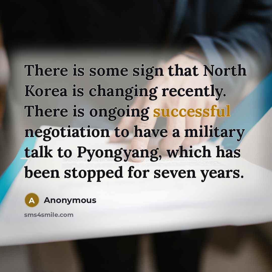 “There is some sign that North Korea is changing recently. There is ongoing successful negotiation to have a military talk to Pyongyang, which has been stopped for seven years.” quote by Anonymous