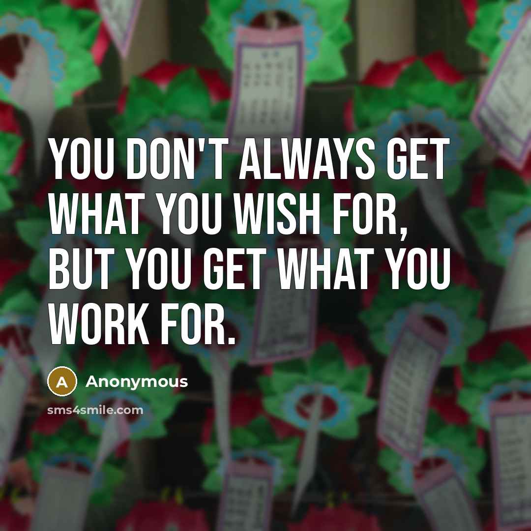 “You don't always get what you wish for, but you get what you work for.” quote by Anonymous