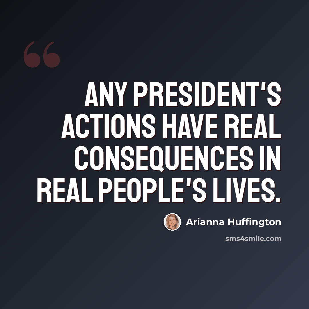 “Any president's actions have real consequences in real people's lives.” quote by Arianna Huffington