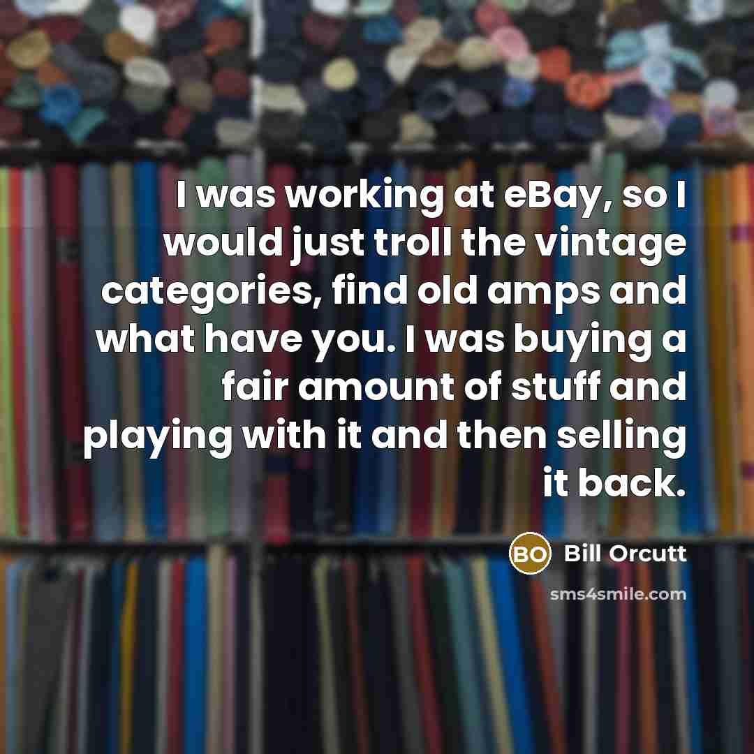“I was working at eBay, so I would just troll the vintage categories, find old amps and what have you. I was buying a fair amount of stuff and playing with it and then selling it back.” quote by Bill Orcutt