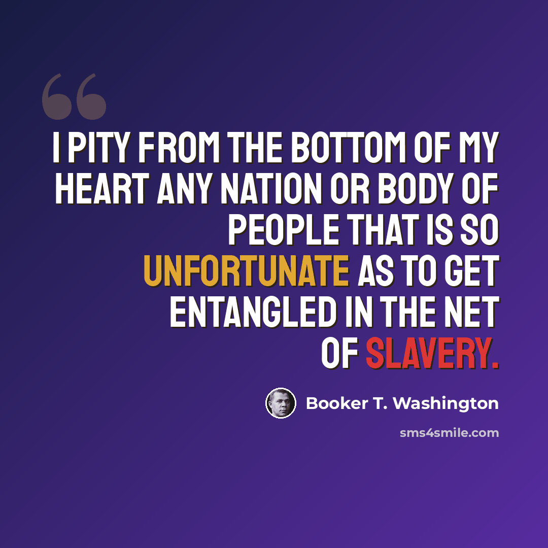 “I pity from the bottom of my heart any nation or body of people that is so unfortunate as to get entangled in the net of slavery.” quote by Booker T. Washington