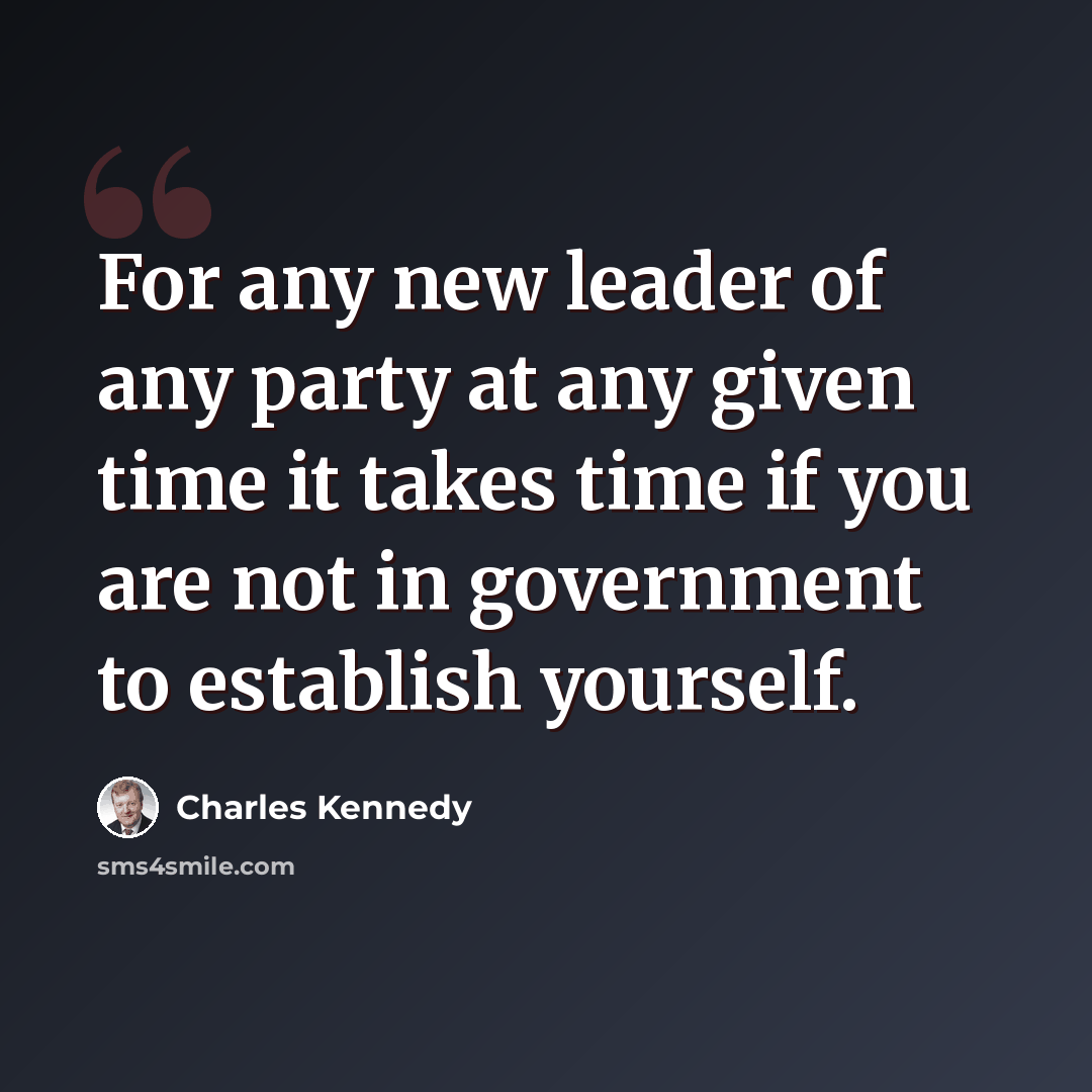 “For any new leader of any party at any given time it takes time if you are not in government to establish yourself.” quote by Charles Kennedy