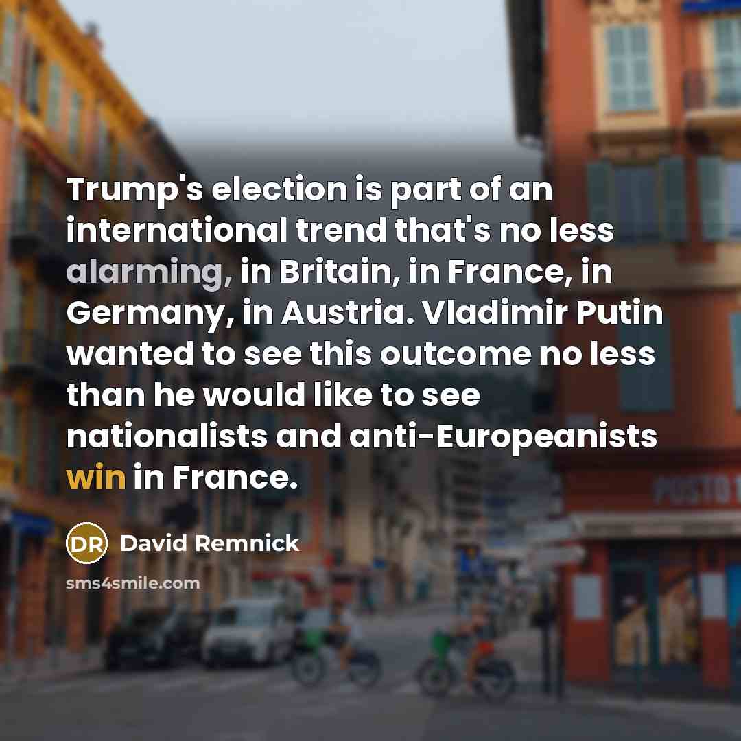 “Trump's election is part of an international trend that's no less alarming, in Britain, in France, in Germany, in Austria. Vladimir Putin wanted to see this outcome no less than he would like to see nationalists and anti-Europeanists win in France.” quote by David Remnick