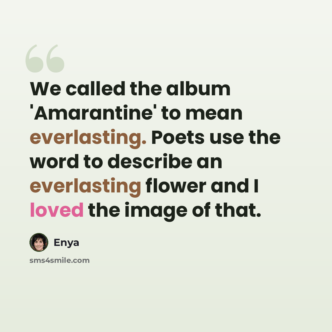 “We called the album 'Amarantine' to mean everlasting. Poets use the word to describe an everlasting flower and I loved the image of that.” quote by Enya