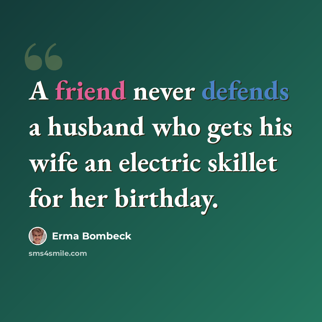 “A friend never defends a husband who gets his wife an electric skillet for her birthday.” quote by Erma Bombeck