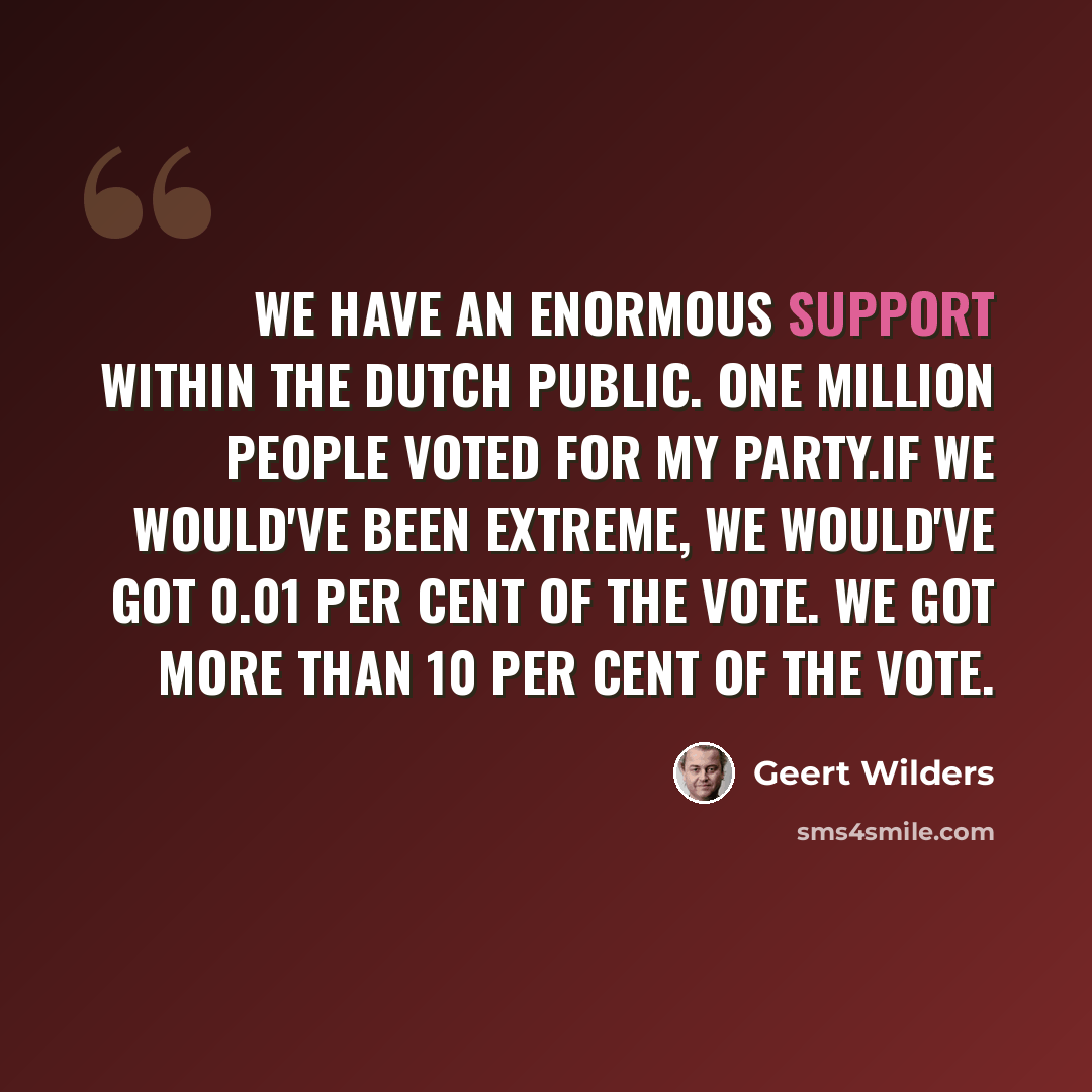 “We have an enormous support within the Dutch public. One million people voted for my party.If we would've been extreme, we would've got 0.01 per cent of the vote. We got more than 10 per cent of the vote.” quote by Geert Wilders