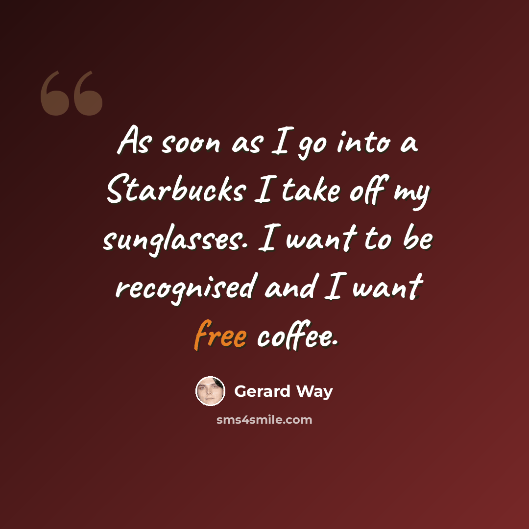 “As soon as I go into a Starbucks I take off my sunglasses. I want to be recognised and I want free coffee.” quote by Gerard Way