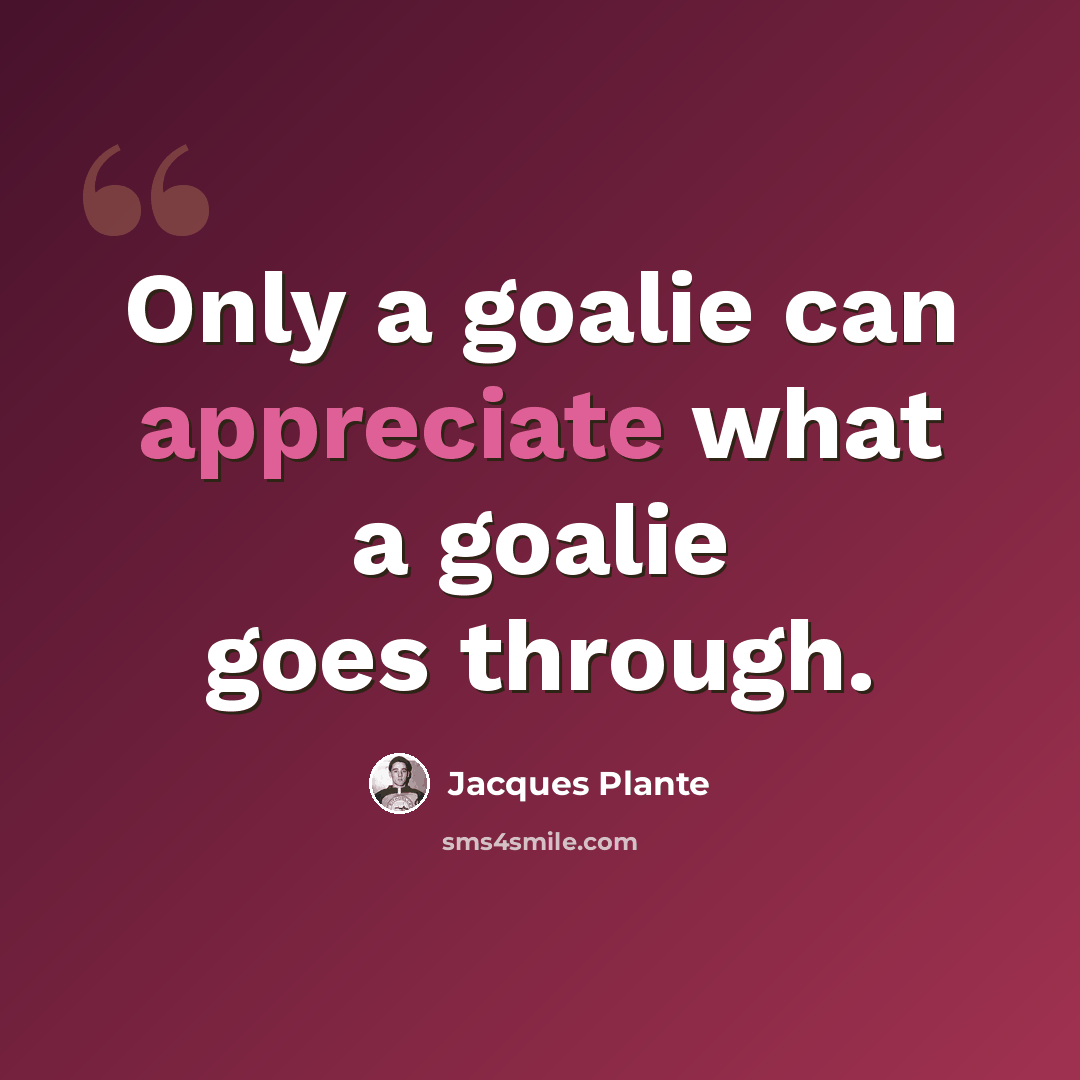 “Only a goalie can appreciate what a goalie goes through.” quote by Jacques Plante