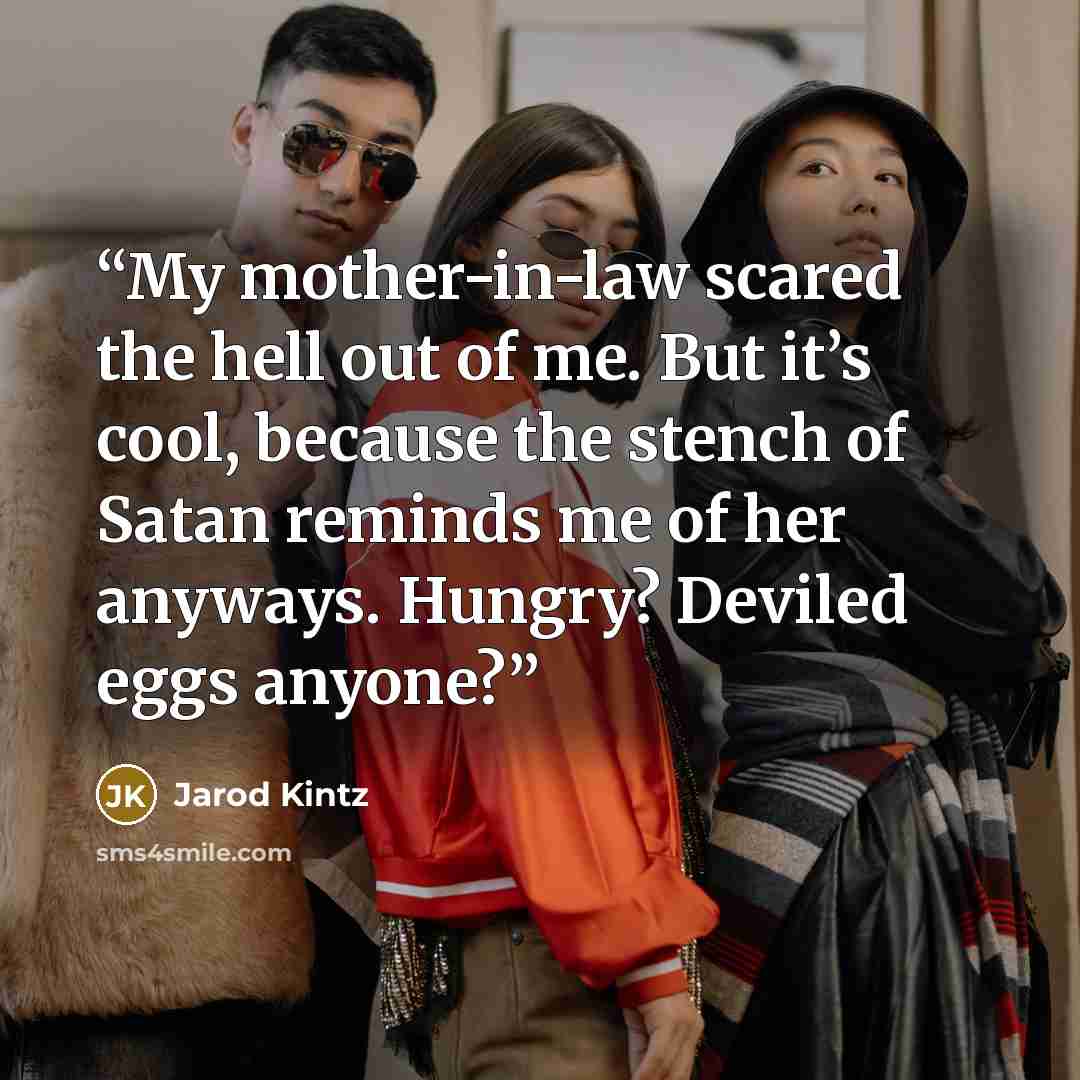 “My mother-in-law scared the hell out of me. But it’s cool, because the stench of Satan reminds me of her anyways. Hungry? Deviled eggs anyone?” quote by Jarod Kintz