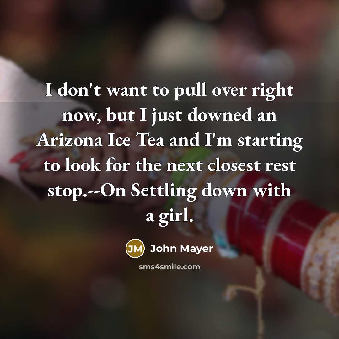 “I don't want to pull over right now, but I just downed an Arizona Ice Tea and I'm starting to look for the next closest rest stop.--On Settling down with a girl.” quote by John Mayer