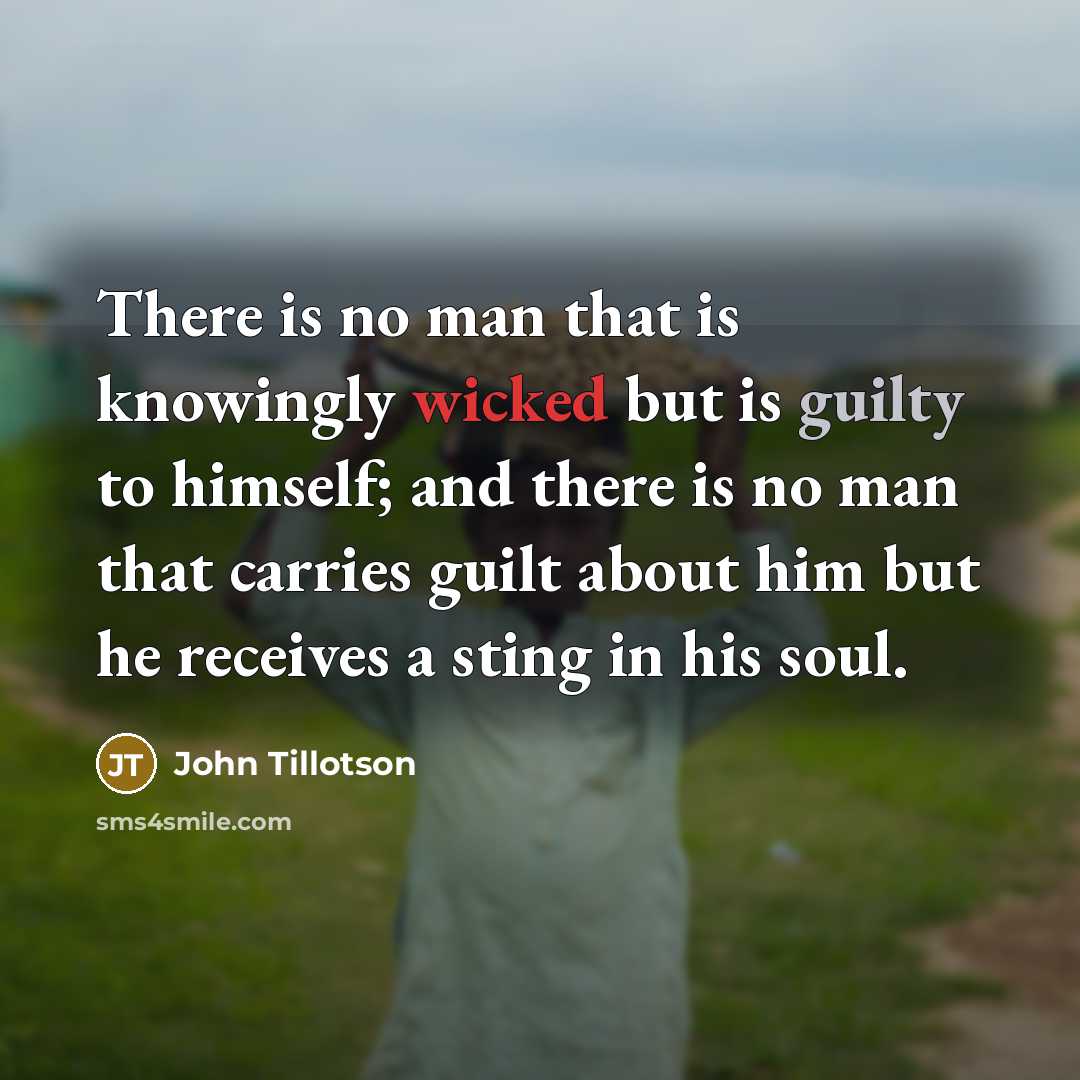 “There is no man that is knowingly wicked but is guilty to himself; and there is no man that carries guilt about him but he receives a sting in his soul.” quote by John Tillotson