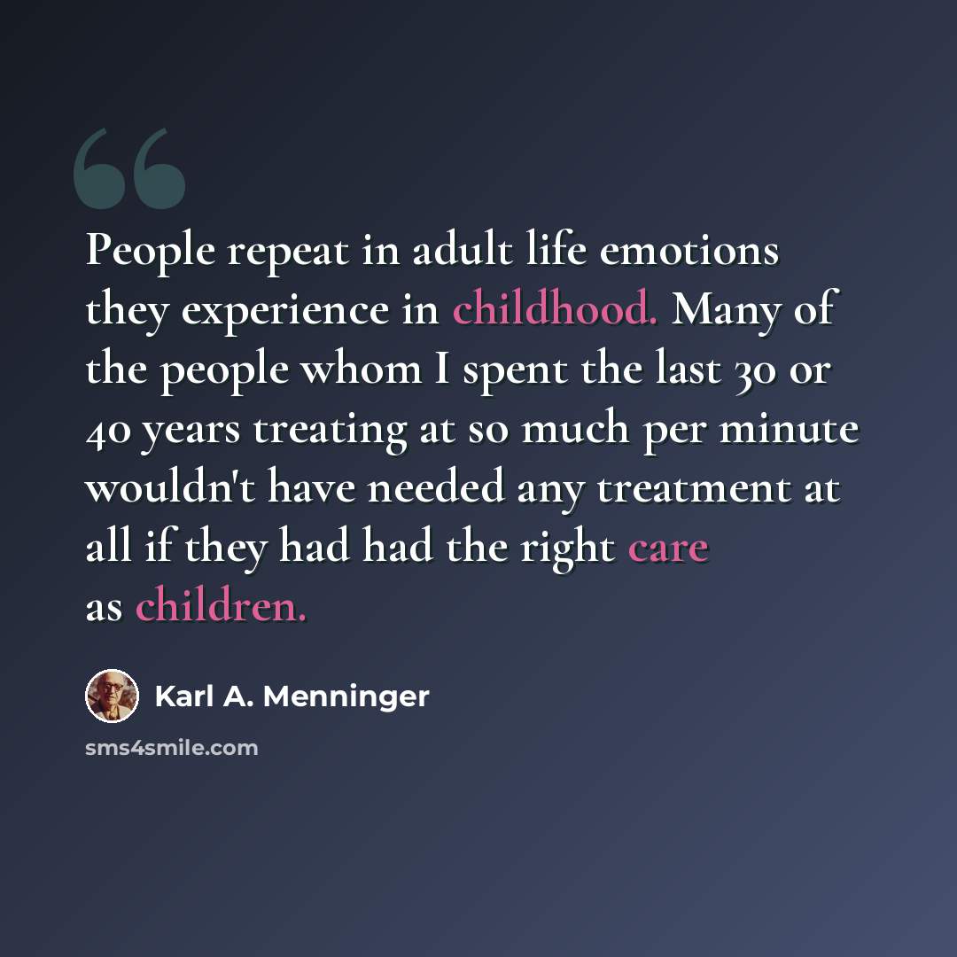 “People repeat in adult life emotions they experience in childhood. Many of the people whom I spent the last 30 or 40 years treating at so much per minute wouldn't have needed any treatment at all if they had had the right care as children.” quote by Karl A. Menninger