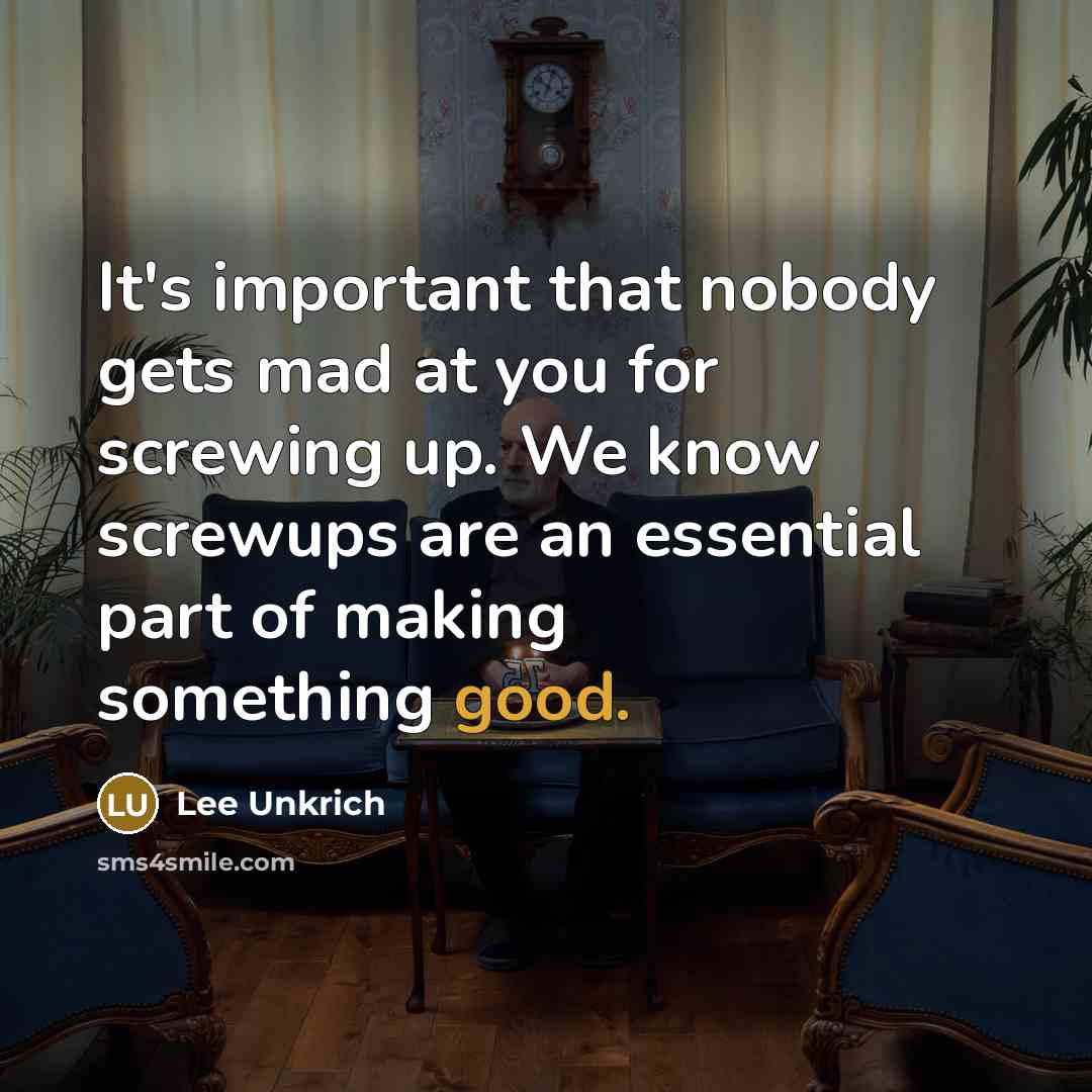 “It's important that nobody gets mad at you for screwing up. We know screwups are an essential part of making something good.” quote by Lee Unkrich