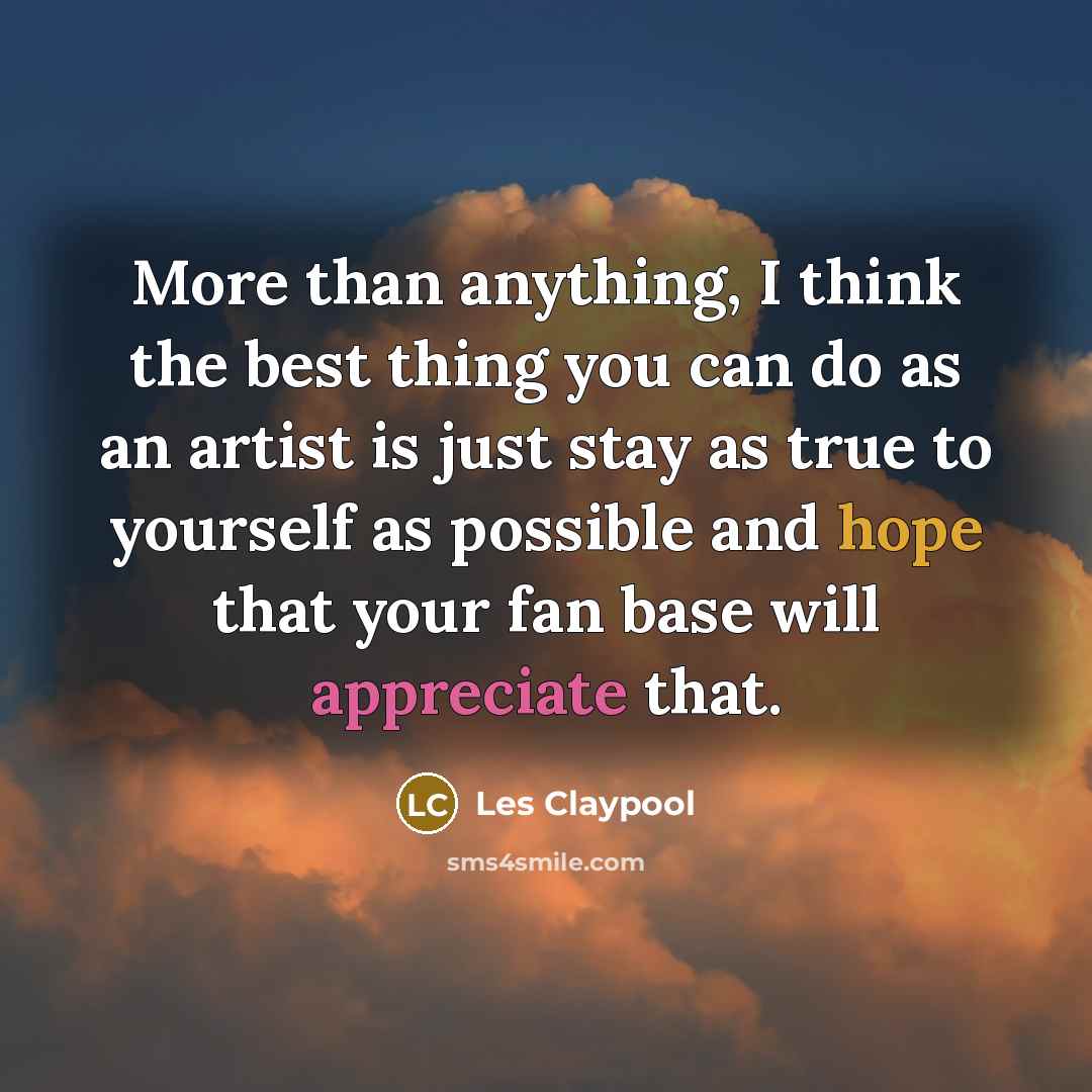 “More than anything, I think the best thing you can do as an artist is just stay as true to yourself as possible and hope that your fan base will appreciate that.” quote by Les Claypool