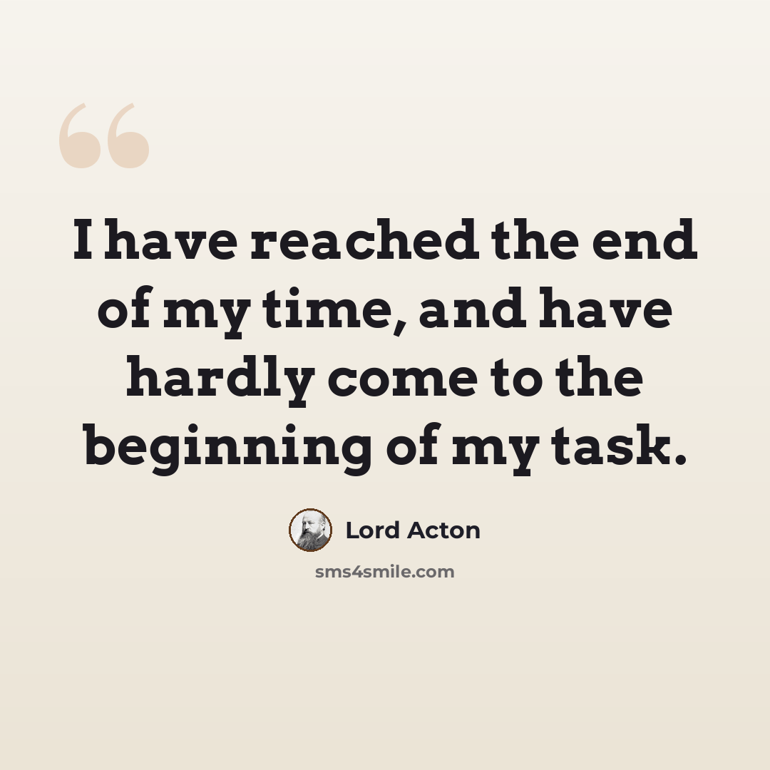 “I have reached the end of my time, and have hardly come to the beginning of my task.” quote by Lord Acton