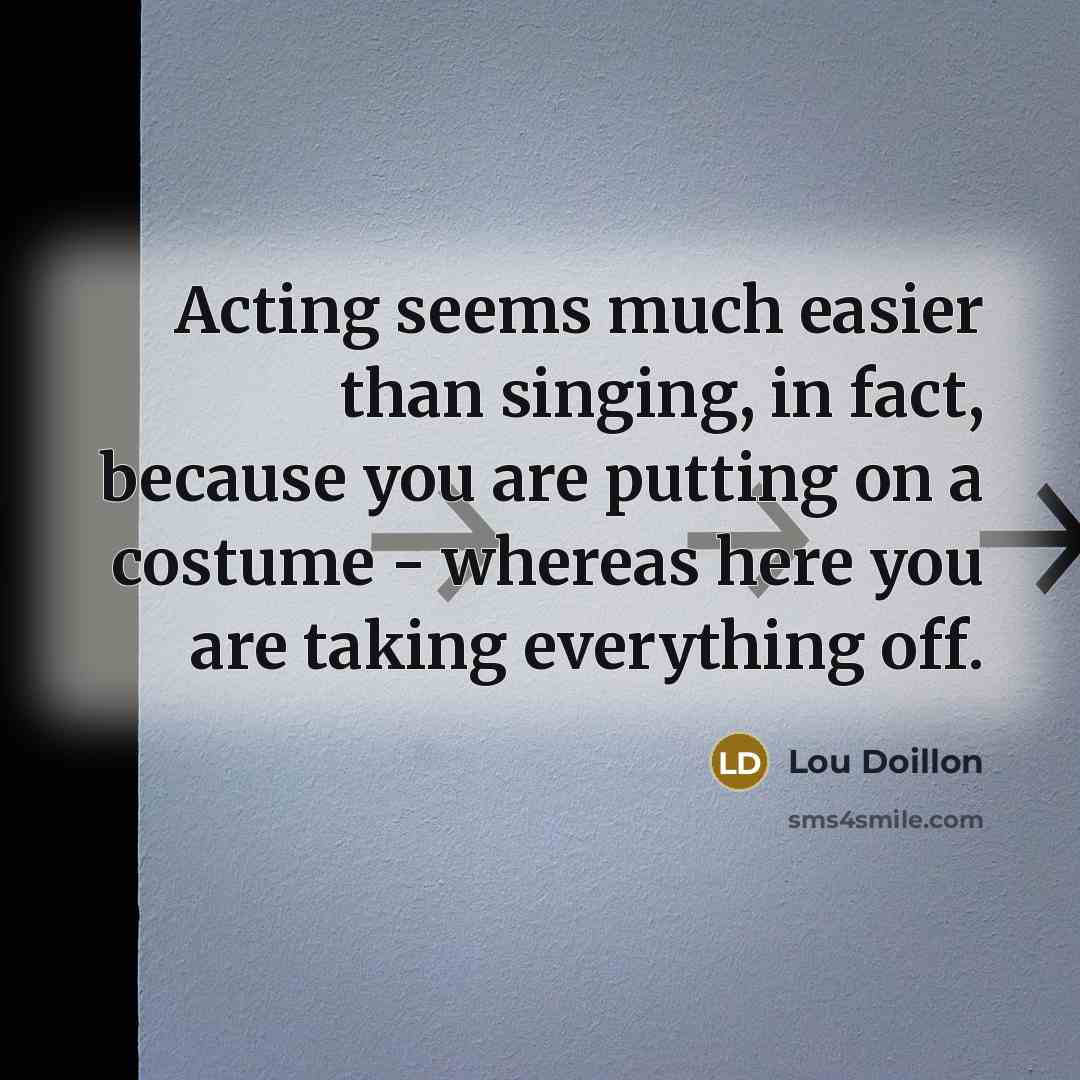 “Acting seems much easier than singing, in fact, because you are putting on a costume - whereas here you are taking everything off.” quote by Lou Doillon