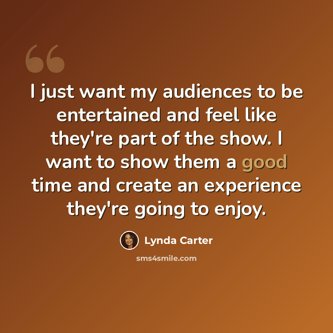 “I just want my audiences to be entertained and feel like they're part of the show. I want to show them a good time and create an experience they're going to enjoy.” quote by Lynda Carter