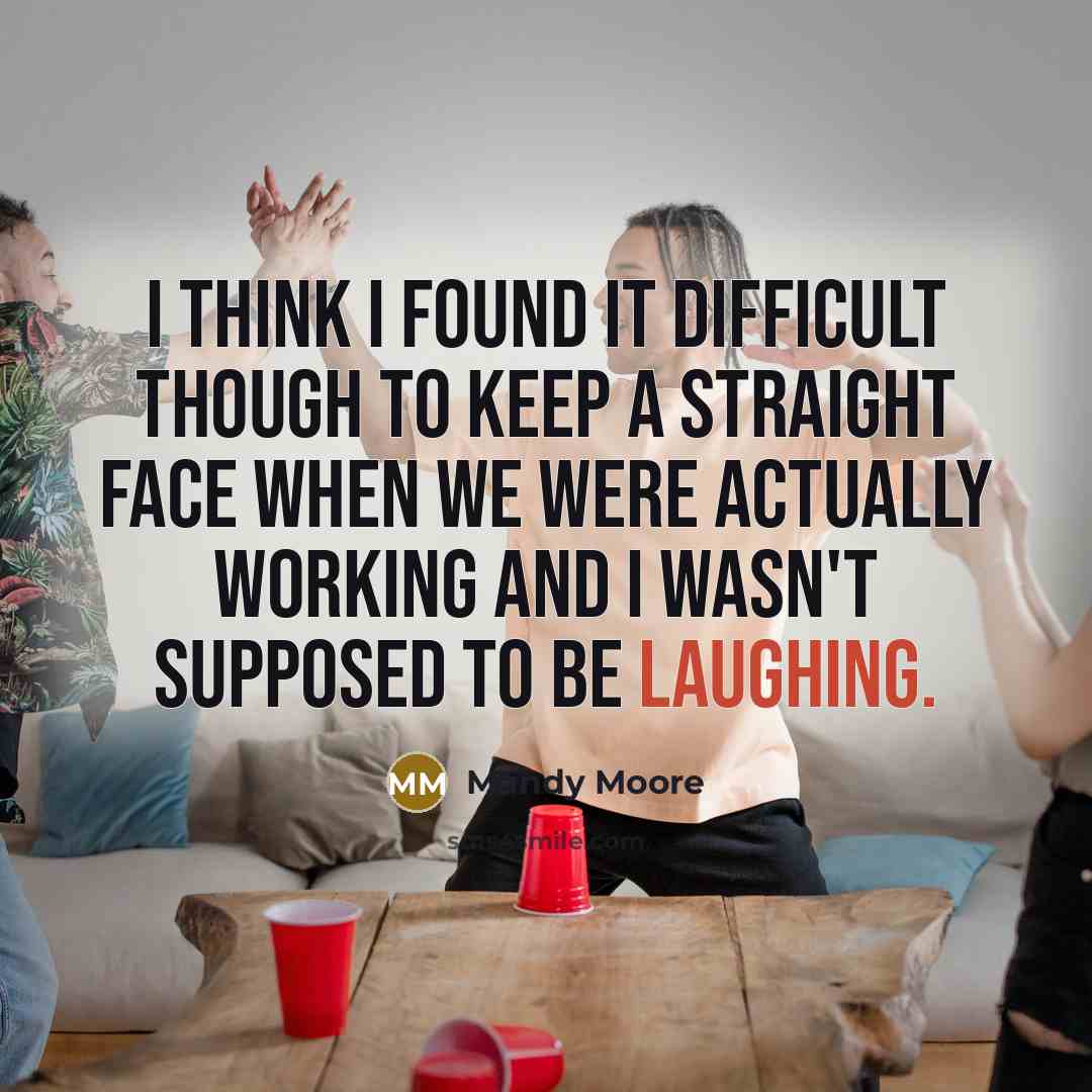 “I think I found it difficult though to keep a straight face when we were actually working and I wasn't supposed to be laughing.” quote by Mandy Moore