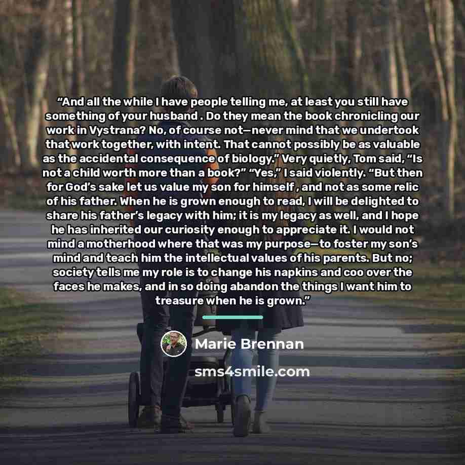 “And all the while I have people telling me, at least you still have something of your husband . Do they mean the book chronicling our work in Vystrana? No, of course not—never mind that we undertook that work together, with intent. That cannot possibly be as valuable as the accidental consequence…” quote by Marie Brennan
