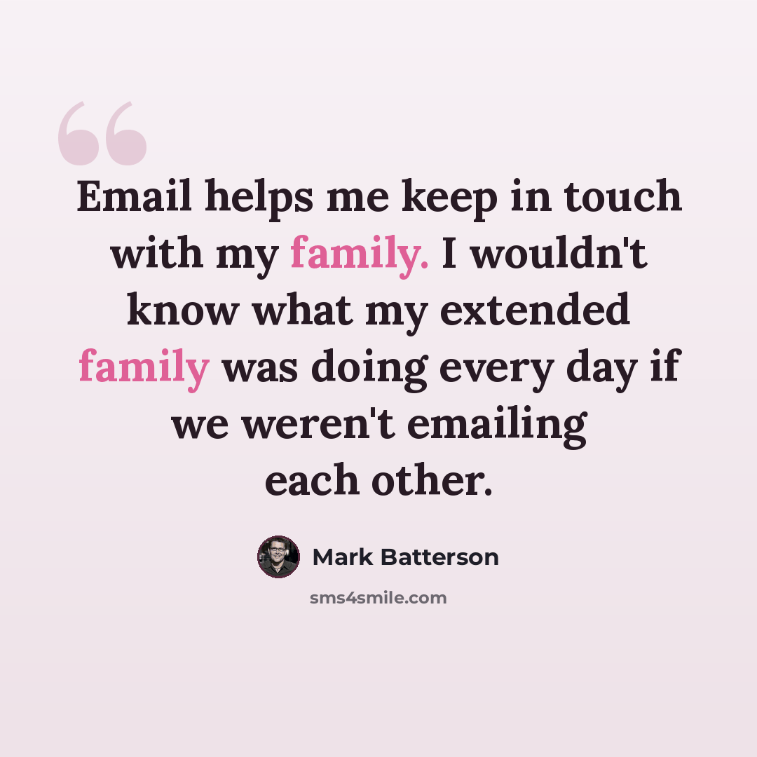 “Email helps me keep in touch with my family. I wouldn't know what my extended family was doing every day if we weren't emailing each other.” quote by Mark Batterson