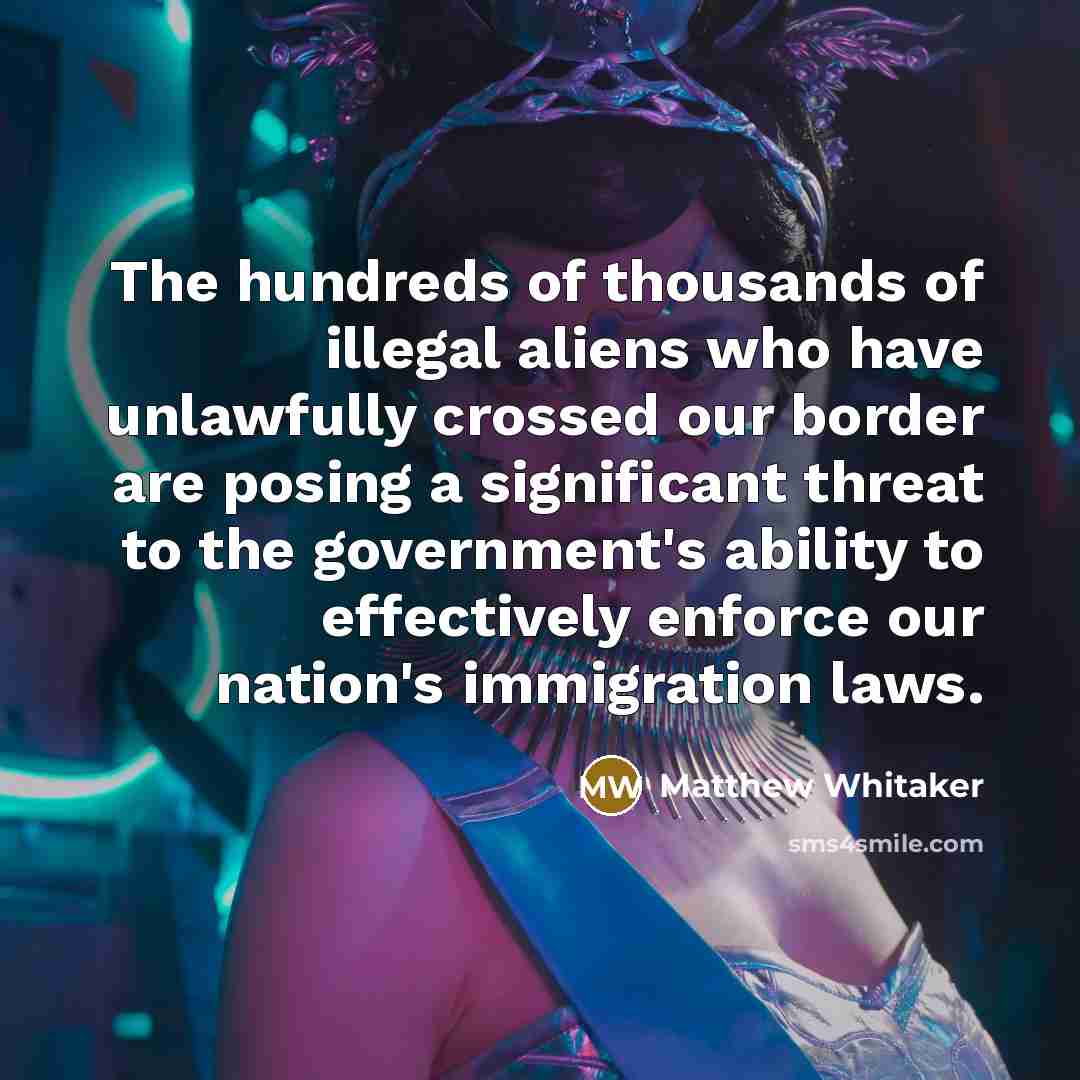 “The hundreds of thousands of illegal aliens who have unlawfully crossed our border are posing a significant threat to the government's ability to effectively enforce our nation's immigration laws.” quote by Matthew Whitaker